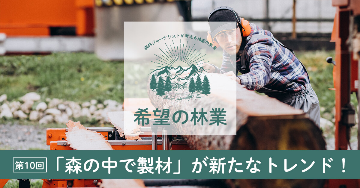 林業最新トレンド】現場で小規模に製材。捨て値の木材の付加価値向上で資源有効活用！ | フォレストジャーナル